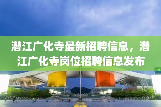 潜江广化寺最新招聘信息，潜江广化寺岗位招聘信息发布