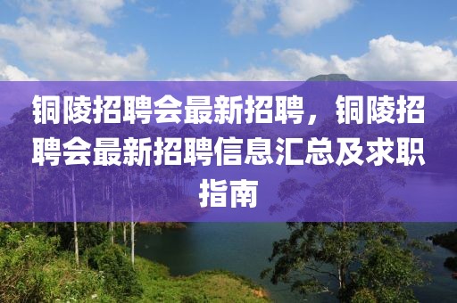 铜陵招聘会最新招聘，铜陵招聘会最新招聘信息汇总及求职指南