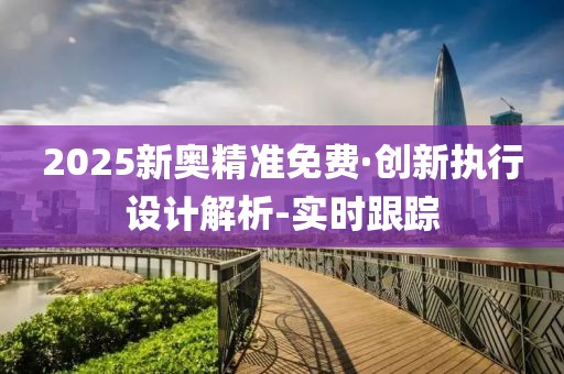 2025新奥精准免费·创新执行设计解析-实时跟踪