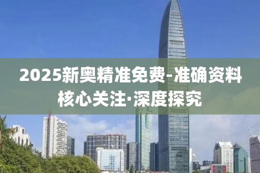 2025新奥精准免费-准确资料核心关注·深度探究