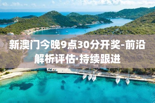 新澳门今晚9点30分开奖-前沿解析评估·持续跟进