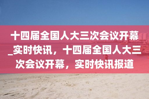 十四届全国人大三次会议开幕_实时快讯，十四届全国人大三次会议开幕，实时快讯报道