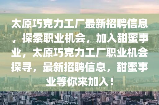 太原巧克力工厂最新招聘信息，探索职业机会，加入甜蜜事业，太原巧克力工厂职业机会探寻，最新招聘信息，甜蜜事业等你来加入！