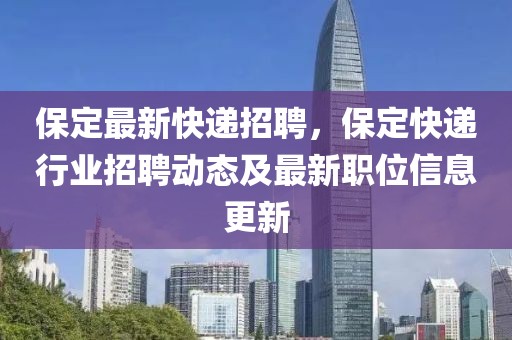 保定最新快递招聘，保定快递行业招聘动态及最新职位信息更新