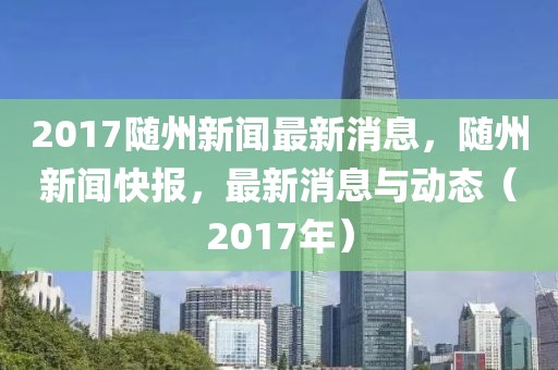 2017随州新闻最新消息，随州新闻快报，最新消息与动态（2017年）