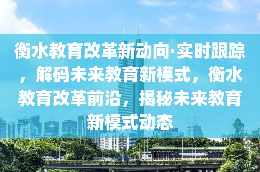 衡水教育改革新动向·实时跟踪，解码未来教育新模式，衡水教育改革前沿，揭秘未来教育新模式动态