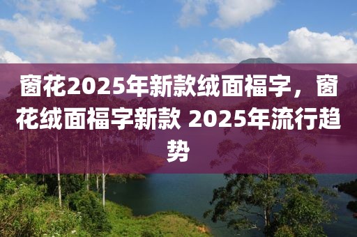 窗花2025年新款绒面福字，窗花绒面福字新款 2025年流行趋势