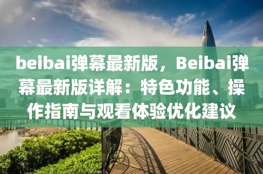 beibai弹幕最新版，Beibai弹幕最新版详解：特色功能、操作指南与观看体验优化建议