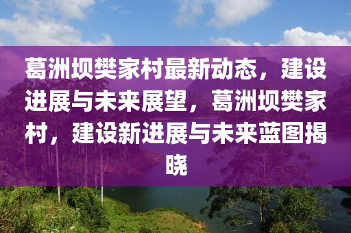 葛洲坝樊家村最新动态，建设进展与未来展望，葛洲坝樊家村，建设新进展与未来蓝图揭晓