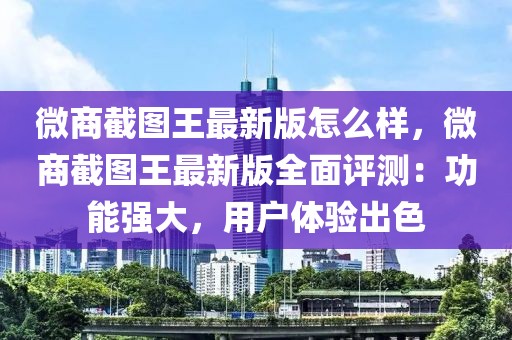 微商截图王最新版怎么样，微商截图王最新版全面评测：功能强大，用户体验出色