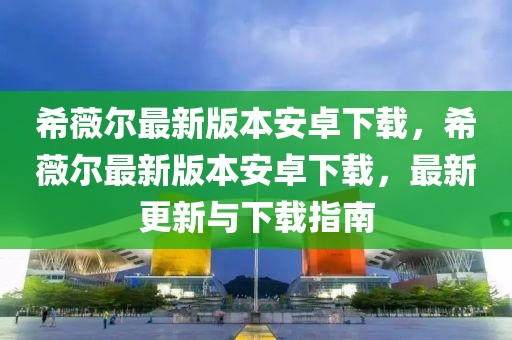 希薇尔最新版本安卓下载，希薇尔最新版本安卓下载，最新更新与下载指南