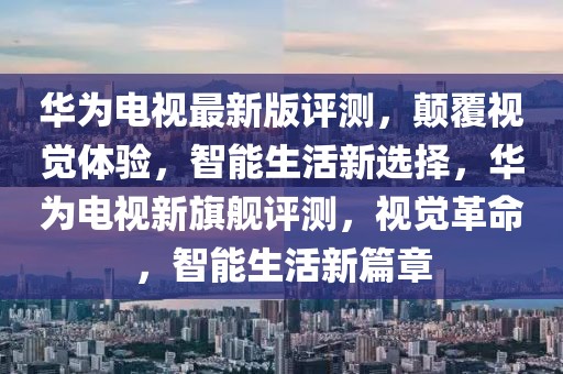 华为电视最新版评测，颠覆视觉体验，智能生活新选择，华为电视新旗舰评测，视觉革命，智能生活新篇章