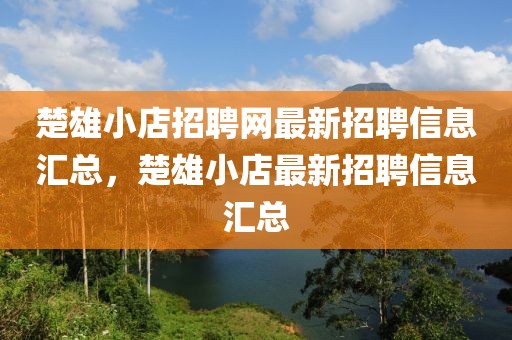 楚雄小店招聘网最新招聘信息汇总，楚雄小店最新招聘信息汇总