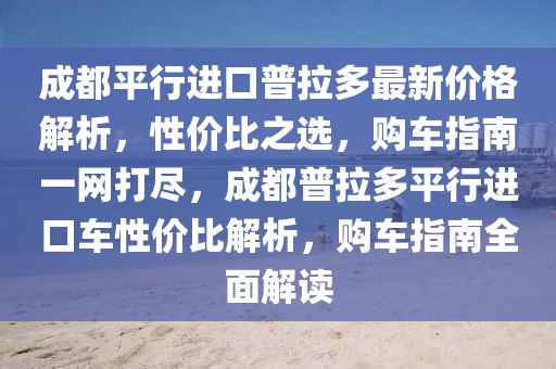 成都平行进口普拉多最新价格解析，性价比之选，购车指南一网打尽，成都普拉多平行进口车性价比解析，购车指南全面解读