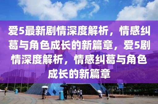 爱5最新剧情深度解析，情感纠葛与角色成长的新篇章，爱5剧情深度解析，情感纠葛与角色成长的新篇章