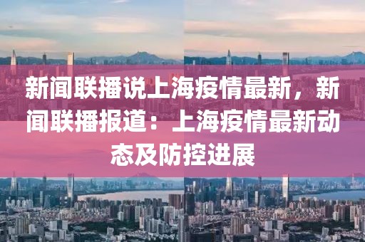 新闻联播说上海疫情最新，新闻联播报道：上海疫情最新动态及防控进展