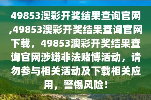 49853澳彩开奖结果查询官网,49853澳彩开奖结果查询官网下载，49853澳彩开奖结果查询官网涉嫌非法赌博活动，请勿参与相关活动及下载相关应用，警惕风险！