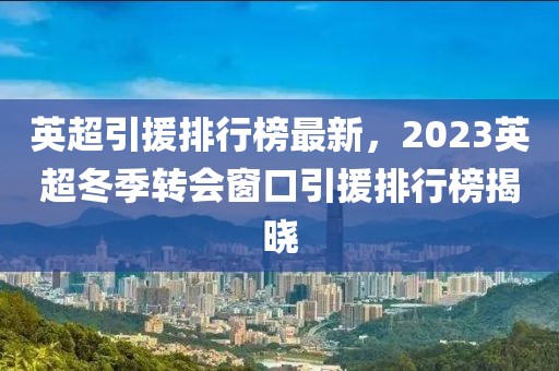 英超引援排行榜最新，2023英超冬季转会窗口引援排行榜揭晓