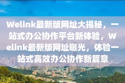 Welink最新版网址大揭秘，一站式办公协作平台新体验，Welink最新版网址曝光，体验一站式高效办公协作新篇章