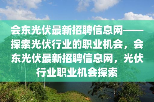 会东光伏最新招聘信息网——探索光伏行业的职业机会，会东光伏最新招聘信息网，光伏行业职业机会探索