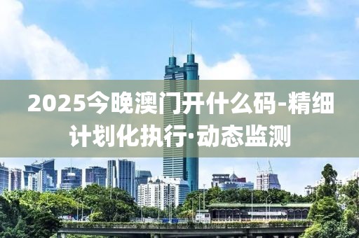 2025今晚澳门开什么码-精细计划化执行·动态监测