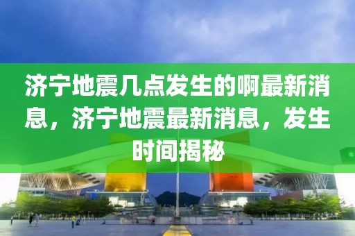 济宁地震几点发生的啊最新消息，济宁地震最新消息，发生时间揭秘