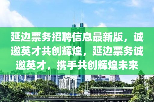 延边票务招聘信息最新版，诚邀英才共创辉煌，延边票务诚邀英才，携手共创辉煌未来