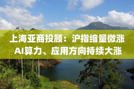 上海亚商投顾：沪指缩量微涨 AI算力、应用方向持续大涨