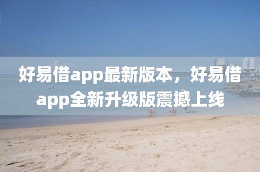 好易借app最新版本，好易借app全新升级版震撼上线