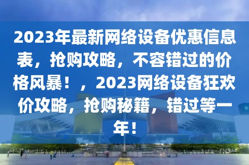 2023年最新网络设备优惠信息表，抢购攻略，不容错过的价格风暴！，2023网络设备狂欢价攻略，抢购秘籍，错过等一年！