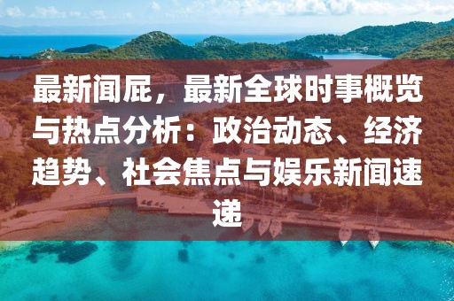 最新闻屁，最新全球时事概览与热点分析：政治动态、经济趋势、社会焦点与娱乐新闻速递