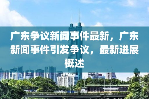 广东争议新闻事件最新，广东新闻事件引发争议，最新进展概述