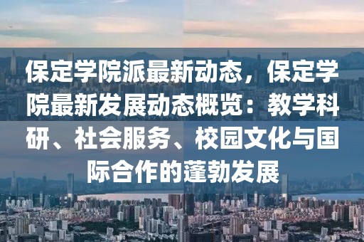 保定学院派最新动态，保定学院最新发展动态概览：教学科研、社会服务、校园文化与国际合作的蓬勃发展