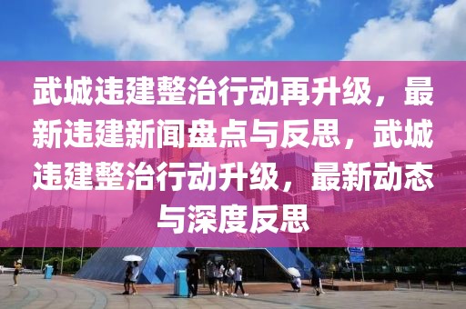 武城违建整治行动再升级，最新违建新闻盘点与反思，武城违建整治行动升级，最新动态与深度反思