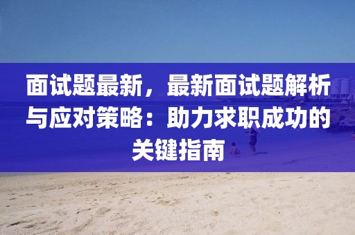 面试题最新，最新面试题解析与应对策略：助力求职成功的关键指南