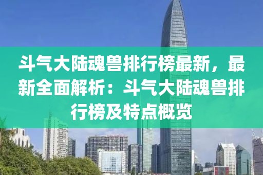 斗气大陆魂兽排行榜最新，最新全面解析：斗气大陆魂兽排行榜及特点概览