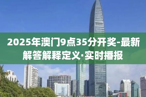 2025年澳门9点35分开奖-最新解答解释定义·实时播报