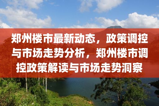 郑州楼市最新动态，政策调控与市场走势分析，郑州楼市调控政策解读与市场走势洞察