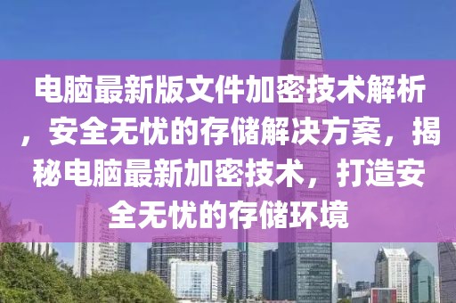 电脑最新版文件加密技术解析，安全无忧的存储解决方案，揭秘电脑最新加密技术，打造安全无忧的存储环境