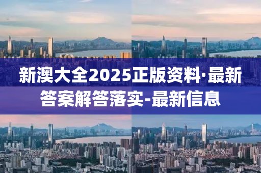 新澳大全2025正版资料·最新答案解答落实-最新信息