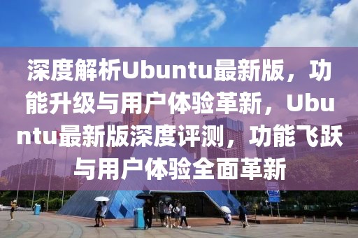 深度解析Ubuntu最新版，功能升级与用户体验革新，Ubuntu最新版深度评测，功能飞跃与用户体验全面革新