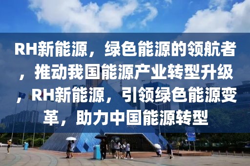 RH新能源，绿色能源的领航者，推动我国能源产业转型升级，RH新能源，引领绿色能源变革，助力中国能源转型