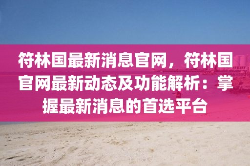 符林国最新消息官网，符林国官网最新动态及功能解析：掌握最新消息的首选平台