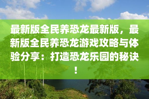 最新版全民养恐龙最新版，最新版全民养恐龙游戏攻略与体验分享：打造恐龙乐园的秘诀！