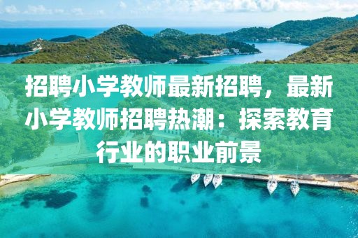 招聘小学教师最新招聘，最新小学教师招聘热潮：探索教育行业的职业前景