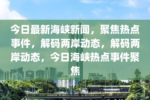 今日最新海峡新闻，聚焦热点事件，解码两岸动态，解码两岸动态，今日海峡热点事件聚焦