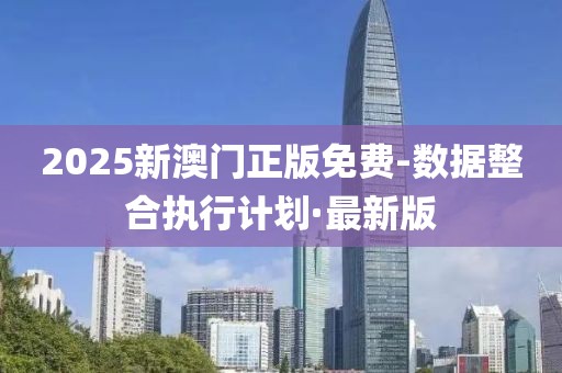 2025新澳门正版免费-数据整合执行计划·最新版