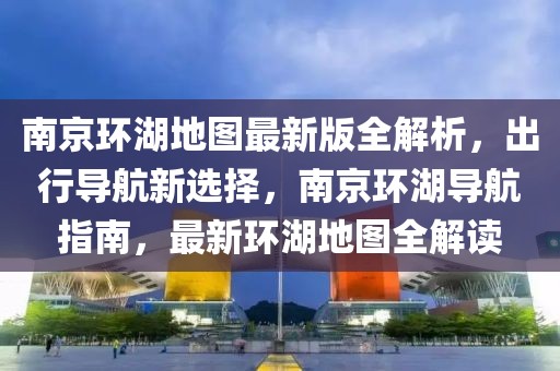 南京环湖地图最新版全解析，出行导航新选择，南京环湖导航指南，最新环湖地图全解读