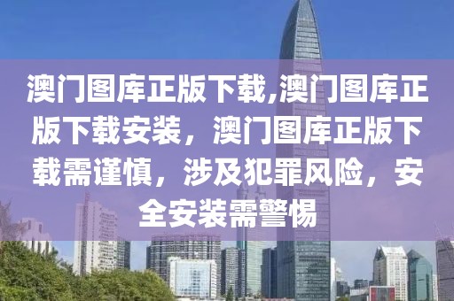 澳门图库正版下载,澳门图库正版下载安装，澳门图库正版下载需谨慎，涉及犯罪风险，安全安装需警惕