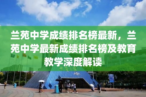 兰苑中学成绩排名榜最新，兰苑中学最新成绩排名榜及教育教学深度解读